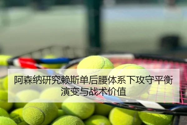 阿森纳研究赖斯单后腰体系下攻守平衡演变与战术价值