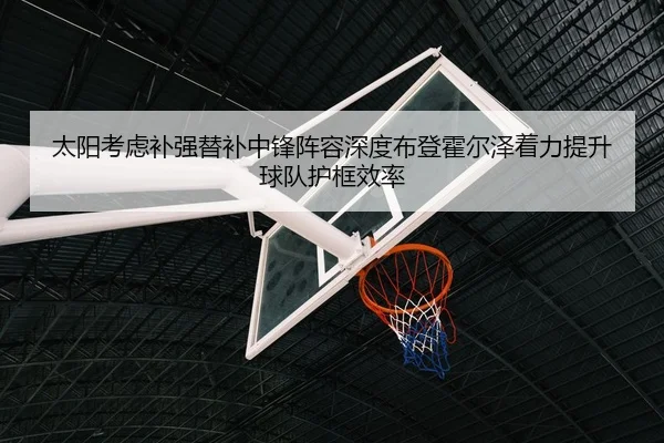 太阳考虑补强替补中锋阵容深度布登霍尔泽着力提升球队护框效率