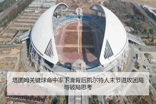 塔图姆关键球命中率下滑背后凯尔特人末节进攻困局与破局思考