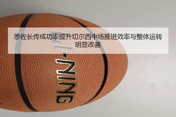 恩佐长传成功率提升切尔西中场推进效率与整体运转明显改善